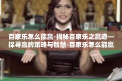 百家乐怎么能赢-揭秘百家乐之赢道—探寻赢的策略与智慧-百家乐怎么能赢