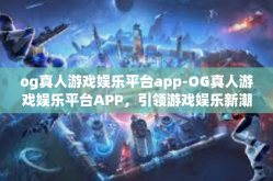 og真人游戏娱乐平台app-OG真人游戏娱乐平台APP，引领游戏娱乐新潮流-og真人游戏娱乐平台app