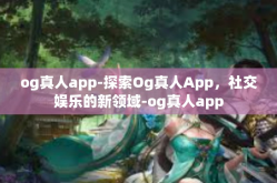 og真人app-探索Og真人App，社交娱乐的新领域-og真人app