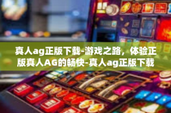 真人ag正版下载-游戏之路，体验正版真人AG的畅快-真人ag正版下载