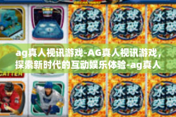 ag真人视讯游戏-AG真人视讯游戏，探索新时代的互动娱乐体验-ag真人视讯游戏