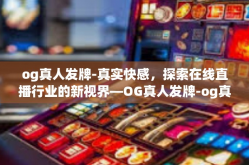 og真人发牌-真实快感，探索在线直播行业的新视界—OG真人发牌-og真人发牌