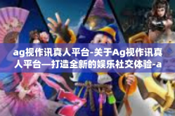 ag视作讯真人平台-关于Ag视作讯真人平台—打造全新的娱乐社交体验-ag视作讯真人平台