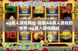 ag真人游戏网址-探索AG真人游戏的世界-ag真人游戏网址