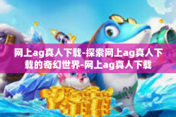 网上ag真人下载-探索网上ag真人下载的奇幻世界-网上ag真人下载