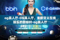 og真人厅-OG真人厅，重新定义在线娱乐的新标杆-og真人厅