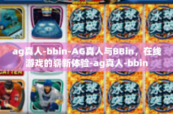 ag真人-bbin-AG真人与BBin，在线游戏的崭新体验-ag真人-bbin