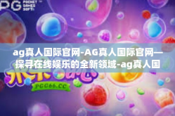 ag真人国际官网-AG真人国际官网—探寻在线娱乐的全新领域-ag真人国际官网