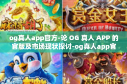 og真人app官方-论 OG 真人 APP 的官版及市场现状探讨-og真人app官方