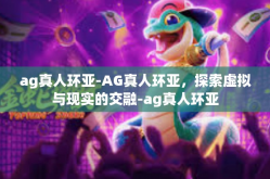 ag真人环亚-AG真人环亚，探索虚拟与现实的交融-ag真人环亚