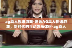 ag真人视讯游戏-邂逅AG真人视讯游戏，新时代的互动娱乐体验-ag真人视讯游戏