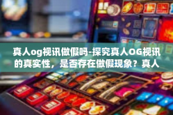 真人og视讯做假吗-探究真人OG视讯的真实性，是否存在做假现象？真人og视讯做假吗