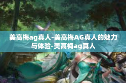 美高梅ag真人-美高梅AG真人的魅力与体验-美高梅ag真人