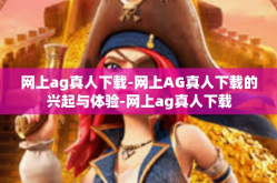 网上ag真人下载-网上AG真人下载的兴起与体验-网上ag真人下载