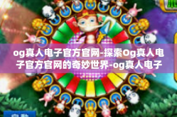 og真人电子官方官网-探索Og真人电子官方官网的奇妙世界-og真人电子官方官网