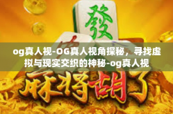 og真人视-OG真人视角探秘，寻找虚拟与现实交织的神秘-og真人视