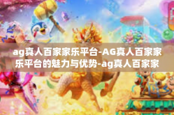 ag真人百家家乐平台-AG真人百家家乐平台的魅力与优势-ag真人百家家乐平台