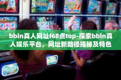bbin真人网址f68点top-探索bbin真人娱乐平台，网址新路径揭秘及特色功能概述-bbin真人网址f68点top