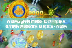 百家乐ag厅投注限额-探究百家乐AG厅的投注限额文化及其意义-百家乐ag厅投注限额