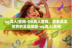 og真人|官网-OG真人官网，探索真实世界的互动体验-og真人|官网