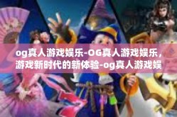 og真人游戏娱乐-OG真人游戏娱乐，游戏新时代的新体验-og真人游戏娱乐