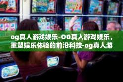 og真人游戏娱乐-OG真人游戏娱乐，重塑娱乐体验的前沿科技-og真人游戏娱乐