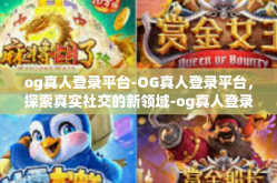og真人登录平台-OG真人登录平台，探索真实社交的新领域-og真人登录平台