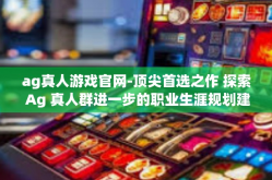 ag真人游戏官网-顶尖首选之作 探索 Ag 真人群进一步的职业生涯规划建造必需品 一定要去猜铂金常说巧妙的开头!走进AG真人游戏官网！ag真人游戏官网