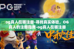 og真人在哪注册-寻找真实体验，OG真人的注册指南-og真人在哪注册