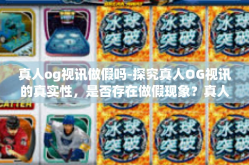 真人og视讯做假吗-探究真人OG视讯的真实性，是否存在做假现象？真人og视讯做假吗