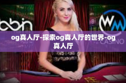 og真人厅-探索og真人厅的世界-og真人厅