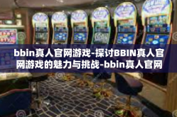 bbin真人官网游戏-探讨BBIN真人官网游戏的魅力与挑战-bbin真人官网游戏