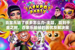 百家乐输了很多怎么办-主题，翦刻千金之时，百家乐输掉的困扰及解决策略-百家乐输了很多怎么办
