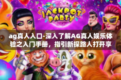 ag真人入口-深入了解AG真人娱乐体验之入门手册，指引新探路人打开享受之旅之门框之一攻略探寻实战的经验AG真人入口探秘-ag真人入口