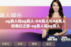 og真人和ag真人-OG真人与AG真人的奇幻之旅-og真人和ag真人