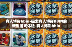 真人博彩bbin-探索真人博彩BBIN的新型游戏体验-真人博彩bbin