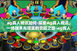 ag真人视讯如何-探索Ag真人视讯，一场技术与现实的交融之旅-ag真人视讯如何