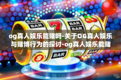 og真人娱乐能赌吗-关于OG真人娱乐与赌博行为的探讨-og真人娱乐能赌吗