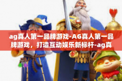 ag真人第一品牌游戏-AG真人第一品牌游戏，打造互动娱乐新标杆-ag真人第一品牌游戏