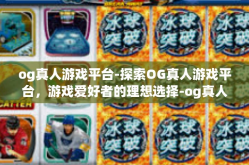 og真人游戏平台-探索OG真人游戏平台，游戏爱好者的理想选择-og真人游戏平台