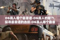 OG真人哪个最靠谱-OG真人的魅力，探寻最靠谱的选择-OG真人哪个最靠谱