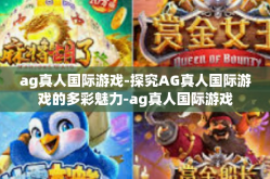ag真人国际游戏-探究AG真人国际游戏的多彩魅力-ag真人国际游戏