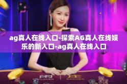 ag真人在线入口-探索AG真人在线娱乐的新入口-ag真人在线入口