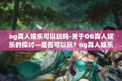 og真人娱乐可以玩吗-关于OG真人娱乐的探讨—是否可以玩？og真人娱乐可以玩吗