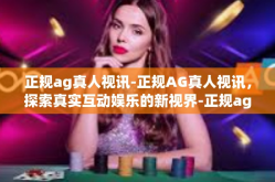 正规ag真人视讯-正规AG真人视讯，探索真实互动娱乐的新视界-正规ag真人视讯