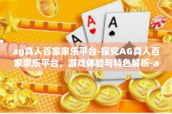 ag真人百家家乐平台-探究AG真人百家家乐平台，游戏体验与特色解析-ag真人百家家乐平台