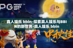真人娱乐 bbin-探索真人娱乐与BBIN的新世界-真人娱乐 bbin