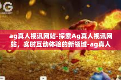 ag真人视讯网站-探索Ag真人视讯网站，实时互动体验的新领域-ag真人视讯网站