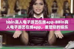 bbin真人电子游艺在线app-BBin真人电子游艺在线app，重塑您的娱乐体验-bbin真人电子游艺在线app
