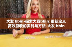 大发 bbin-探索大发bbin:重新定义高效赢收的实践与方法-大发 bbin